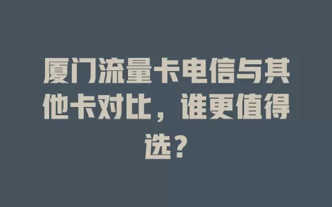 厦门流量卡电信与其他卡对比，谁更值得选？