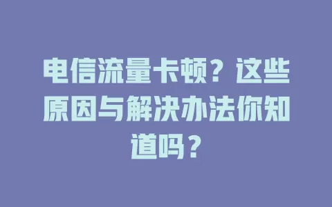 电信流量卡顿？这些原因与解决办法你知道吗？