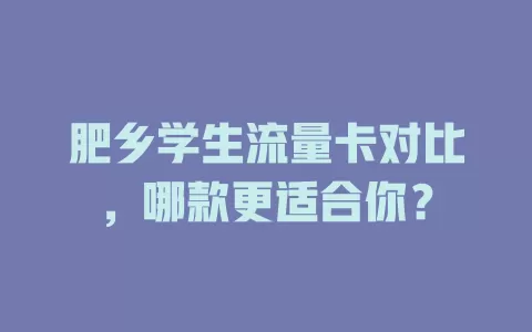肥乡学生流量卡对比，哪款更适合你？
