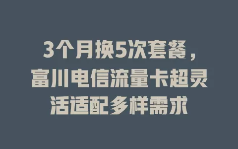 3个月换5次套餐，富川电信流量卡超灵活适配多样需求