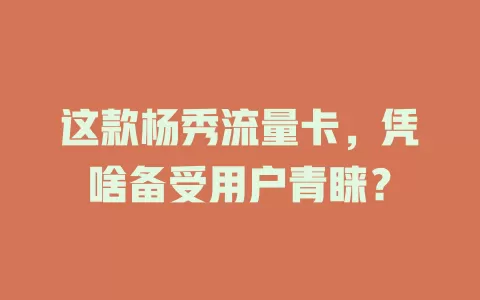 这款杨秀流量卡，凭啥备受用户青睐？