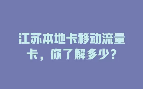 江苏本地卡移动流量卡，你了解多少？