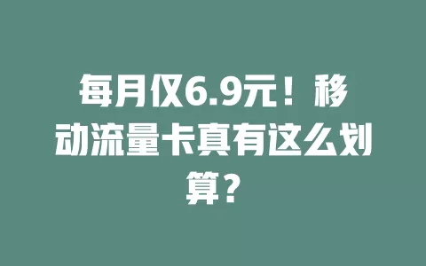 每月仅6.9元！移动流量卡真有这么划算？