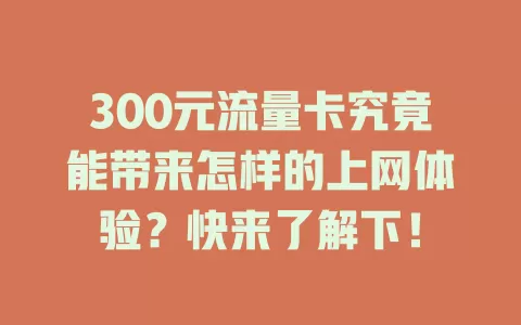 300元流量卡究竟能带来怎样的上网体验？快来了解下！