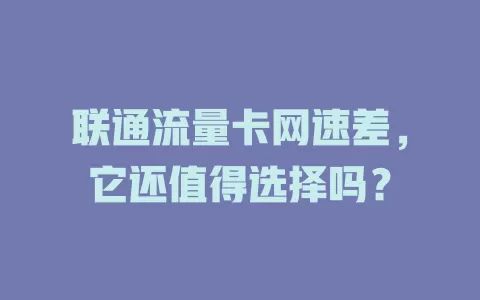 联通流量卡网速差，它还值得选择吗？