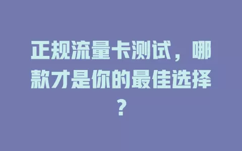 正规流量卡测试，哪款才是你的最佳选择？