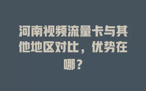 河南视频流量卡与其他地区对比，优势在哪？