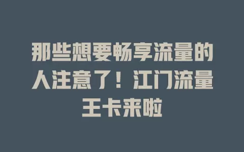 那些想要畅享流量的人注意了！江门流量王卡来啦
