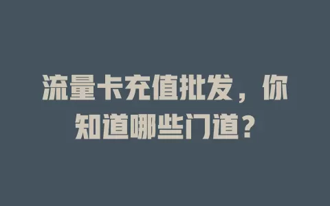 流量卡充值批发，你知道哪些门道？