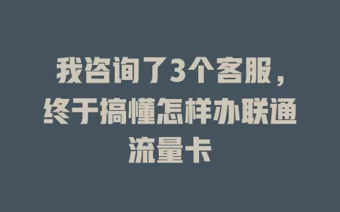 我咨询了3个客服，终于搞懂怎样办联通流量卡
