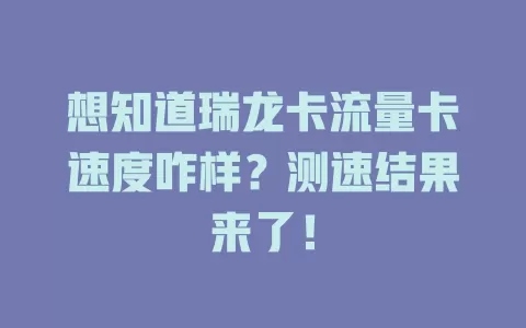 想知道瑞龙卡流量卡速度咋样？测速结果来了！