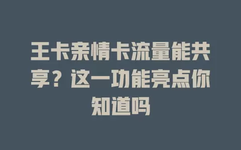 王卡亲情卡流量能共享？这一功能亮点你知道吗