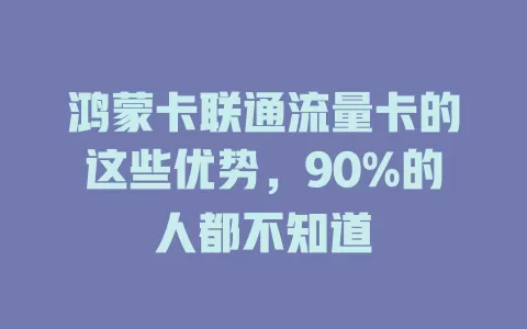 鸿蒙卡联通流量卡的这些优势，90%的人都不知道