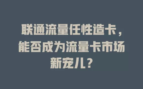 联通流量任性造卡，能否成为流量卡市场新宠儿？