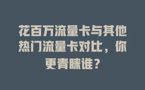 花百万流量卡与其他热门流量卡对比，你更青睐谁？