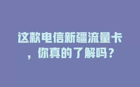 这款电信新疆流量卡，你真的了解吗？
