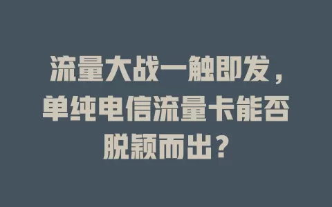 流量大战一触即发，单纯电信流量卡能否脱颖而出？