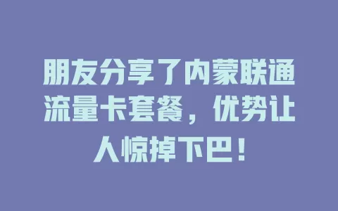 朋友分享了内蒙联通流量卡套餐，优势让人惊掉下巴！