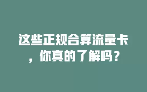 这些正规合算流量卡，你真的了解吗？