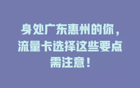 身处广东惠州的你，流量卡选择这些要点需注意！