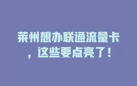 莱州想办联通流量卡，这些要点亮了！