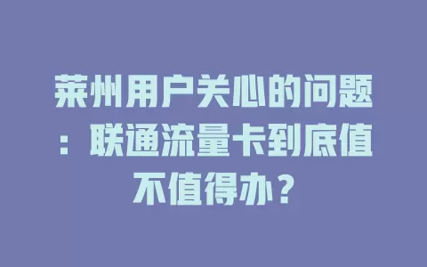 莱州用户关心的问题：联通流量卡到底值不值得办？