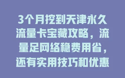 3个月挖到天津永久流量卡宝藏攻略，流量足网络稳费用省，还有实用技巧和优惠活动！