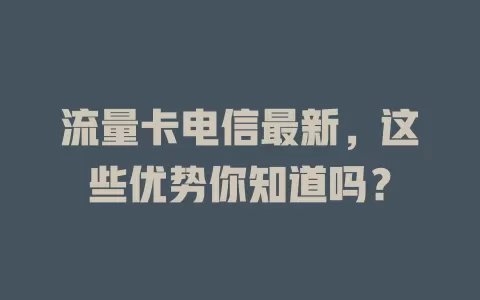 流量卡电信最新，这些优势你知道吗？