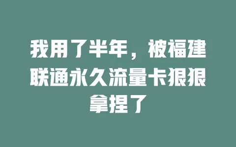 我用了半年，被福建联通永久流量卡狠狠拿捏了