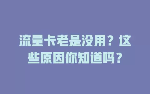 流量卡老是没用？这些原因你知道吗？
