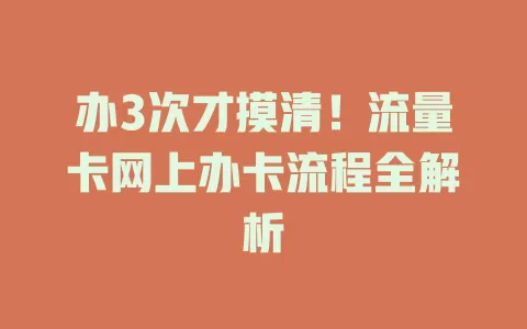 办3次才摸清！流量卡网上办卡流程全解析