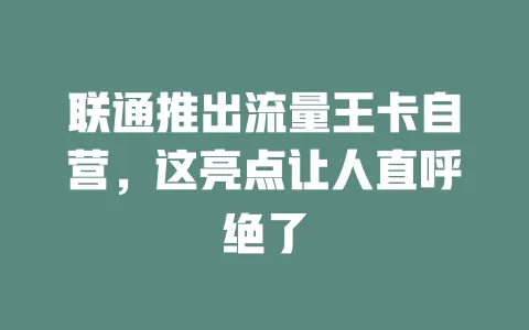 联通推出流量王卡自营，这亮点让人直呼绝了