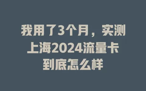 我用了3个月，实测上海2024流量卡到底怎么样