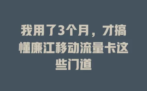 我用了3个月，才搞懂廉江移动流量卡这些门道