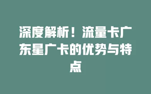 深度解析！流量卡广东星广卡的优势与特点
