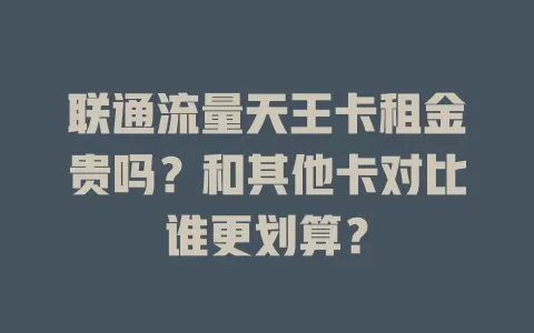 联通流量天王卡租金贵吗？和其他卡对比谁更划算？