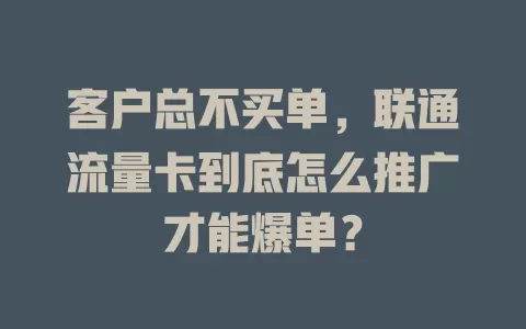 客户总不买单，联通流量卡到底怎么推广才能爆单？