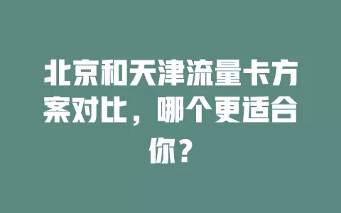 北京和天津流量卡方案对比，哪个更适合你？