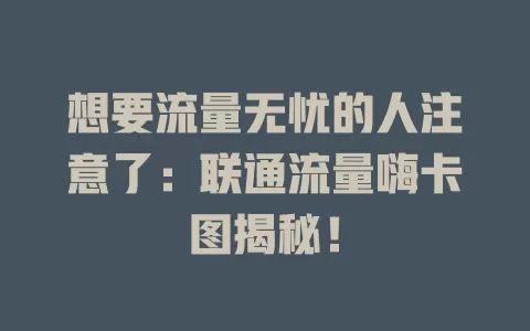 想要流量无忧的人注意了：联通流量嗨卡图揭秘！