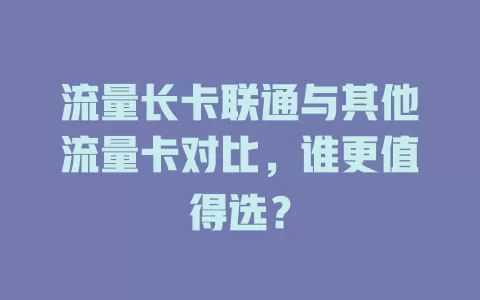流量长卡联通与其他流量卡对比，谁更值得选？