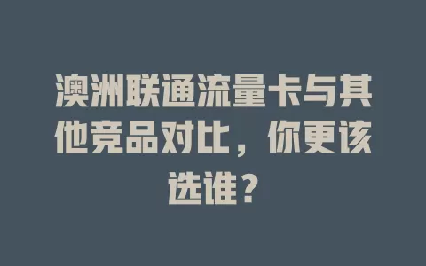 澳洲联通流量卡与其他竞品对比，你更该选谁？