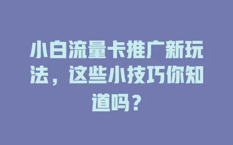 小白流量卡推广新玩法，这些小技巧你知道吗？