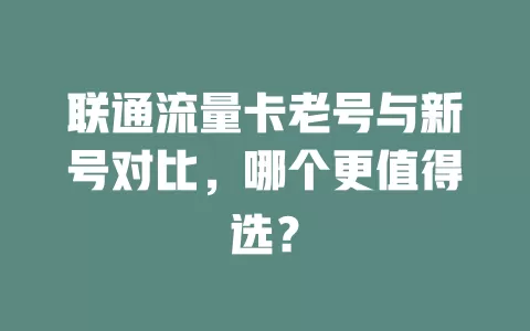 联通流量卡老号与新号对比，哪个更值得选？