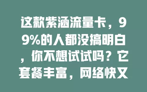 这款紫涵流量卡，99%的人都没搞明白，你不想试试吗？它套餐丰富，网络快又稳，使用超灵活，却有人对其有疑惑。感兴趣就深入了解，找到适合自己的流量卡方案，享受便利与惊喜！