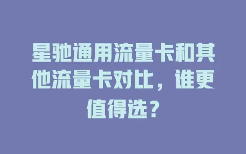星驰通用流量卡和其他流量卡对比，谁更值得选？