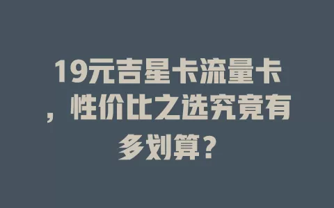 19元吉星卡流量卡，性价比之选究竟有多划算？