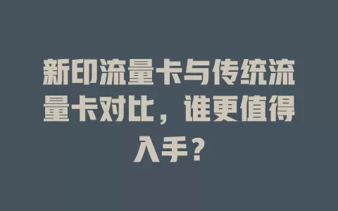 新印流量卡与传统流量卡对比，谁更值得入手？