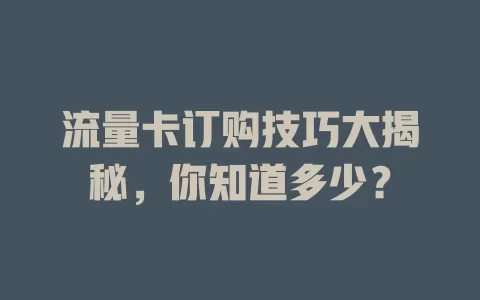 流量卡订购技巧大揭秘，你知道多少？