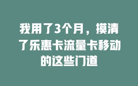 我用了3个月，摸清了乐惠卡流量卡移动的这些门道