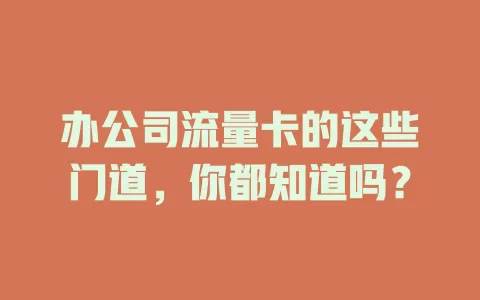 办公司流量卡的这些门道，你都知道吗？